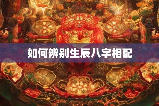 如何辨别生辰八字相配