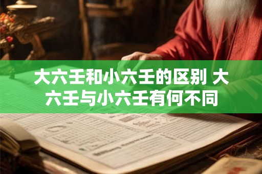 大六壬和小六壬的区别 大六壬与小六壬有何不同 大六壬和小六壬的区别 大六壬与小六壬有何不同