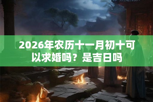 2026年农历十一月初十可以求婚吗？是吉日吗