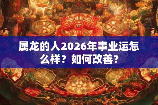属龙的人2026年事业运怎么样？如何改善？