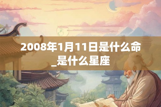 2008年1月11日是什么命_是什么星座 2008年1月11日是什么命_是什么星座
