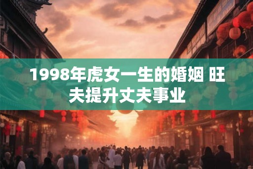 1998年虎女一生的婚姻 旺夫提升丈夫事业 1998年虎女一生的婚姻 旺夫提升丈夫事业