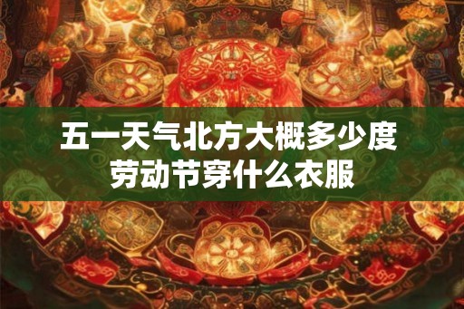 五一天气北方大概多少度 劳动节穿什么衣服