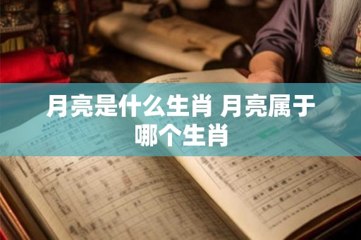 月亮是什么生肖 月亮属于哪个生肖
