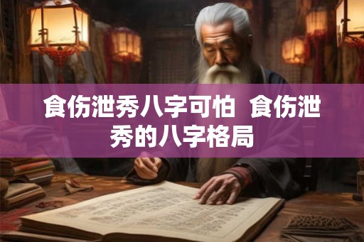 食伤泄秀八字可怕 食伤泄秀的八字格局 食伤泄秀八字可怕 食伤泄秀的八字格局