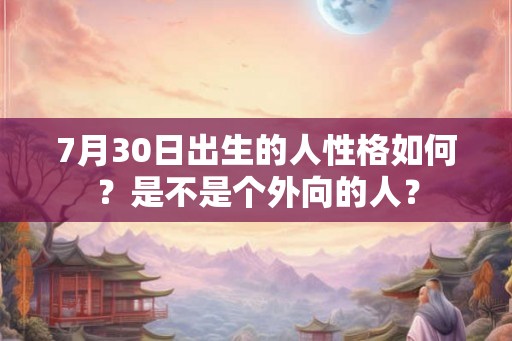 7月30日出生的人性格如何?是不是个外向的人? 7月30日出生的人性格如何?是不是个外向的人?