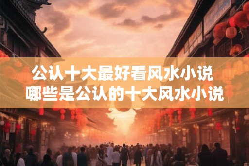 公认十大最好看风水小说 哪些是公认的十大风水小说