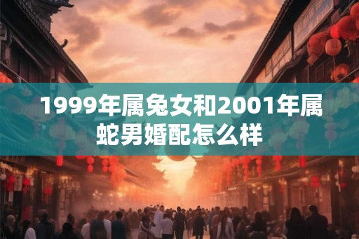 1999年属兔女和2001年属蛇男婚配怎么样