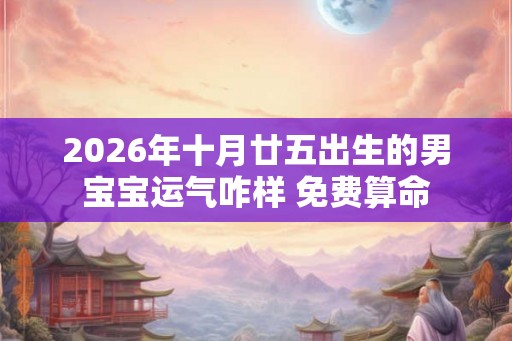 2026年十月廿五出生的男宝宝运气咋样 免费算命 2026年十月廿五出生的男宝宝运气咋样 免费算命