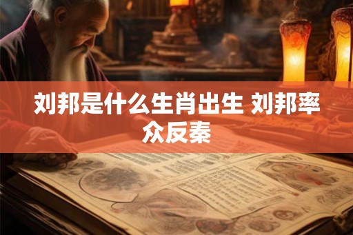 刘邦是什么生肖出生 刘邦率众反秦