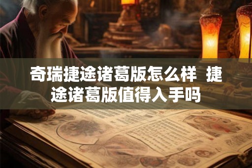 奇瑞捷途诸葛版怎么样  捷途诸葛版值得入手吗