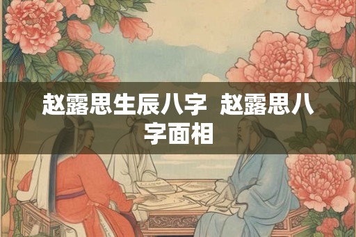 赵露思生辰八字  赵露思八字面相