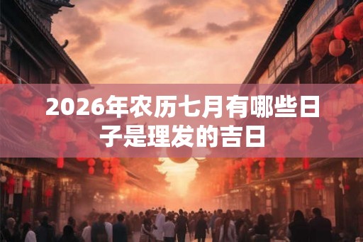 2026年农历七月有哪些日子是理发的吉日