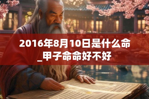2016年8月10日是什么命_甲子命命好不好 2016年8月10日是什么命_甲子命命好不好