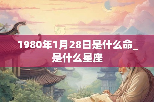 1980年1月28日是什么命_是什么星座
