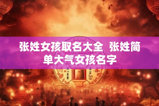 张姓女孩取名大全  张姓简单大气女孩名字