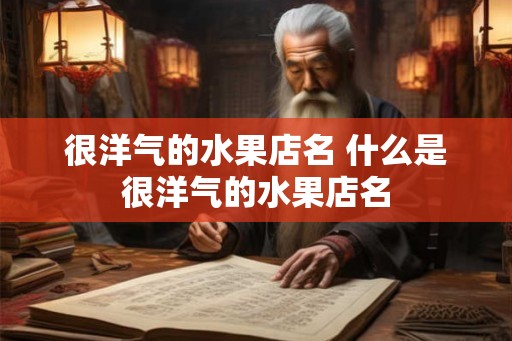 很洋气的水果店名 什么是很洋气的水果店名 很洋气的水果店名 什么是很洋气的水果店名