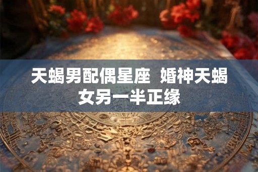 天蝎男配偶星座  婚神天蝎女另一半正缘