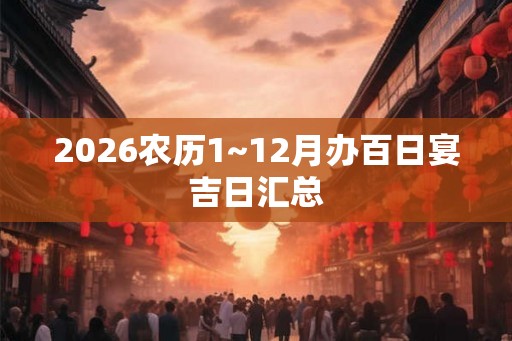 2026农历1~12月办百日宴吉日汇总 2026农历1~12月办百日宴吉日汇总
