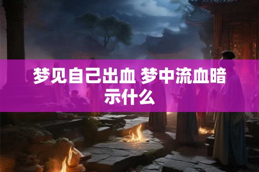梦见自己出血 梦中流血暗示什么