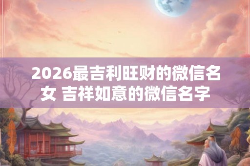 2026最吉利旺财的微信名女 吉祥如意的微信名字