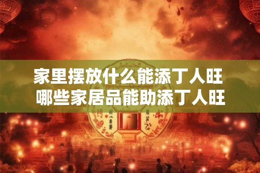 家里摆放什么能添丁人旺 哪些家居品能助添丁人旺
