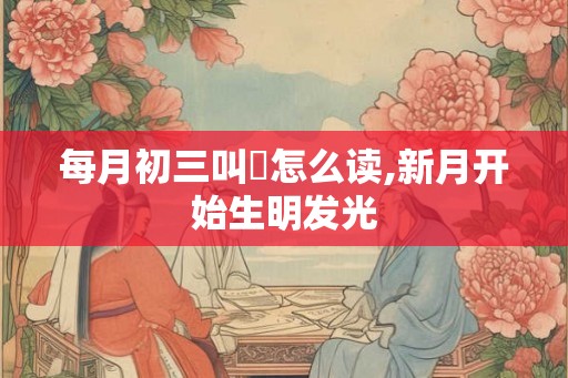 每月初三叫朏怎么读,新月开始生明发光
