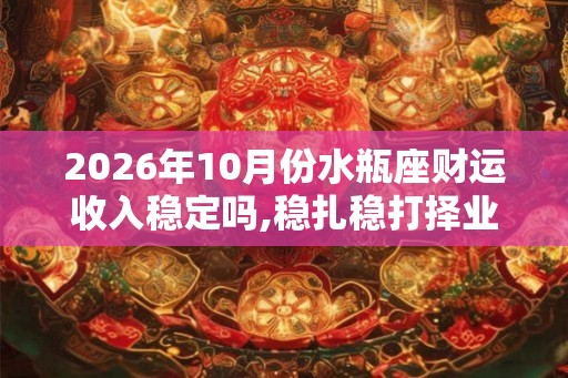 2026年10月份水瓶座财运收入稳定吗,稳扎稳打择业发展