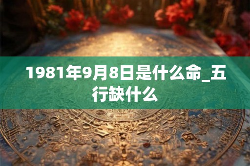 1981年9月8日是什么命_五行缺什么