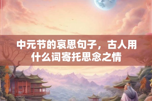 中元节的哀思句子，古人用什么词寄托思念之情