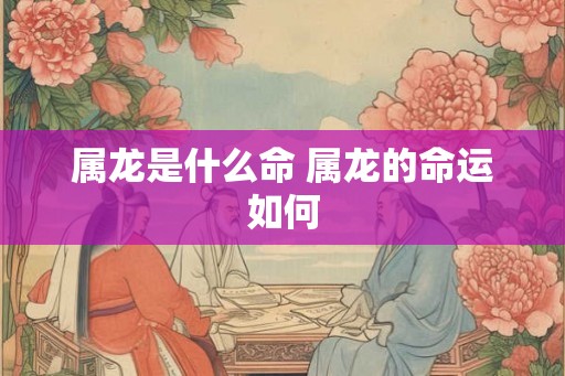 属龙是什么命 属龙的命运如何