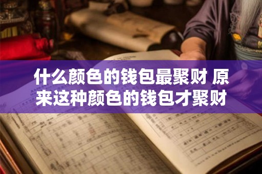 什么颜色的钱包最聚财 原来这种颜色的钱包才聚财 什么颜色的钱包最聚财 原来这种颜色的钱包才聚财