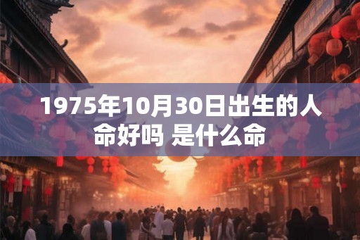 1975年10月30日出生的人命好吗 是什么命 1975年10月30日出生的人命好吗 是什么命