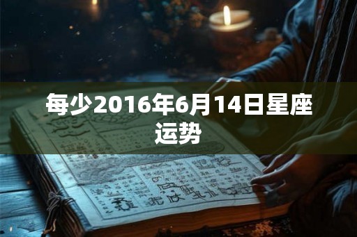 每少2016年6月14日星座运势 每少2016年6月14日星座运势