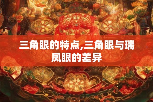 三角眼的特点,三角眼与瑞凤眼的差异