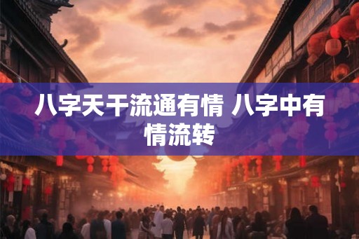 八字天干流通有情 八字中有情流转