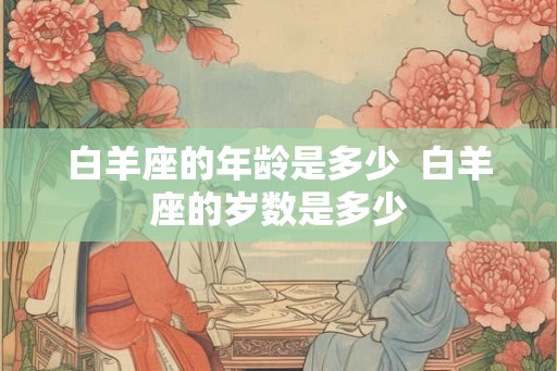 白羊座的年龄是多少  白羊座的岁数是多少