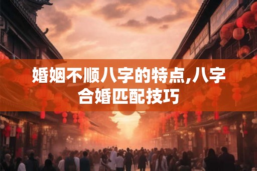 婚姻不顺八字的特点,八字合婚匹配技巧