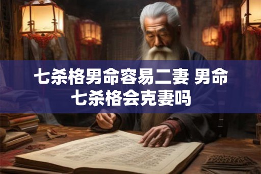 七杀格男命容易二妻 男命七杀格会克妻吗