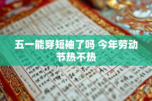 五一能穿短袖了吗 今年劳动节热不热