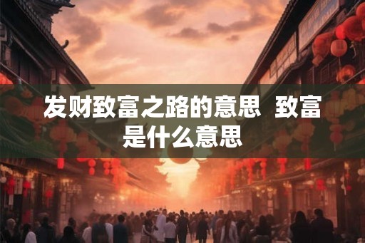 发财致富之路的意思 致富是什么意思 发财致富之路的意思 致富是什么意思
