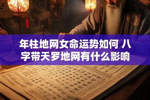 年柱地网女命运势如何 八字带天罗地网有什么影响
