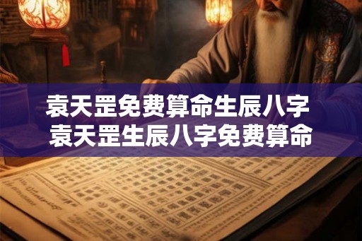 袁天罡免费算命生辰八字 袁天罡生辰八字免费算命