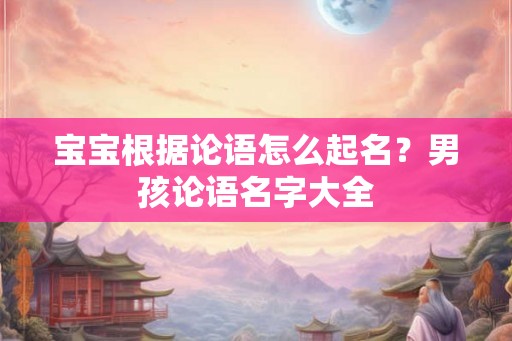 宝宝根据论语怎么起名？男孩论语名字大全