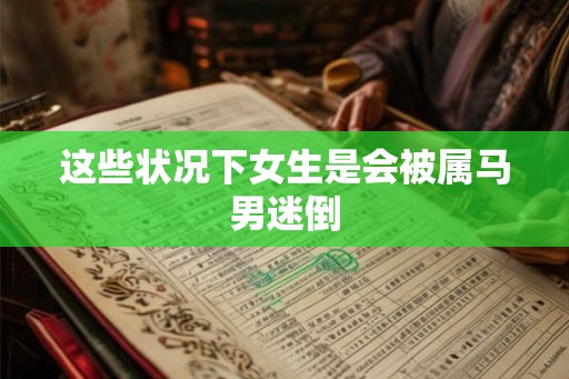 这些状况下女生是会被属马男迷倒