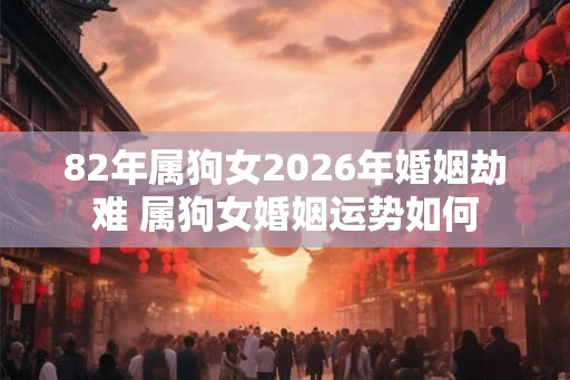 82年属狗女2026年婚姻劫难 属狗女婚姻运势如何