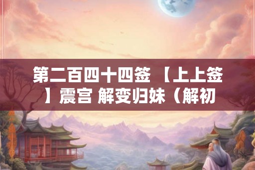 第二百四十四签 【上上签】震宫 解变归妹(解初 第二百四十四签 【上上签】震宫 解变归妹(解初