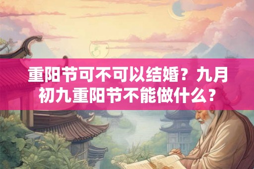 重阳节可不可以结婚?九月初九重阳节不能做什么? 重阳节可不可以结婚?九月初九重阳节不能做什么?