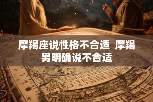 摩羯座说性格不合适 摩羯男明确说不合适 摩羯座说性格不合适 摩羯男明确说不合适