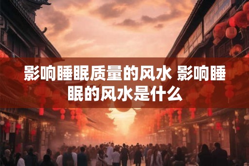 影响睡眠质量的风水 影响睡眠的风水是什么